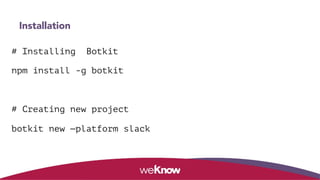 Installation
# Installing  Botkit
npm install -g botkit
# Creating new project
botkit new —platform slack
 