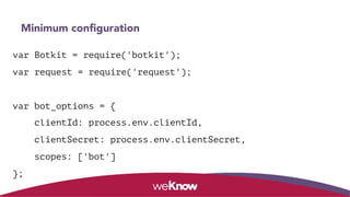 Minimum configuration
var Botkit = require('botkit');
var request = require('request');
var bot_options = {
clientId: process.env.clientId,
clientSecret: process.env.clientSecret,
scopes: ['bot']
};
 