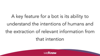 A key feature for a bot is its ability to
understand the intentions of humans and
the extraction of relevant information from
that intention
 