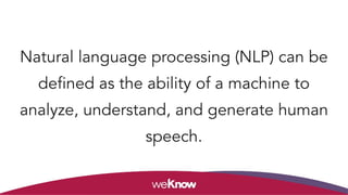 Natural language processing (NLP) can be
defined as the ability of a machine to
analyze, understand, and generate human
speech.
 