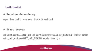 botkit-witai
# Require dependency
npm install --save botkit-witai
# Start server
clientId=CLIENT_ID clientSecret=CLIENT_SECRET PORT=3000
wit_ai_token=WIT_AI_TOKEN node bot.js
 