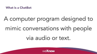 What is a ChatBot
A computer program designed to
mimic conversations with people
via audio or text.
 