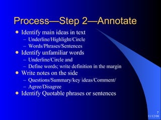 Process—Step 2—Annotate  Identify main ideas in text Underline/Highlight/Circle Words/Phrases/Sentences Identify unfamiliar words Underline/Circle and  Define words; write definition in the margin Write notes on the side Questions/Summary/key ideas/Comment/ Agree/Disagree Identify Quotable phrases or sentences 