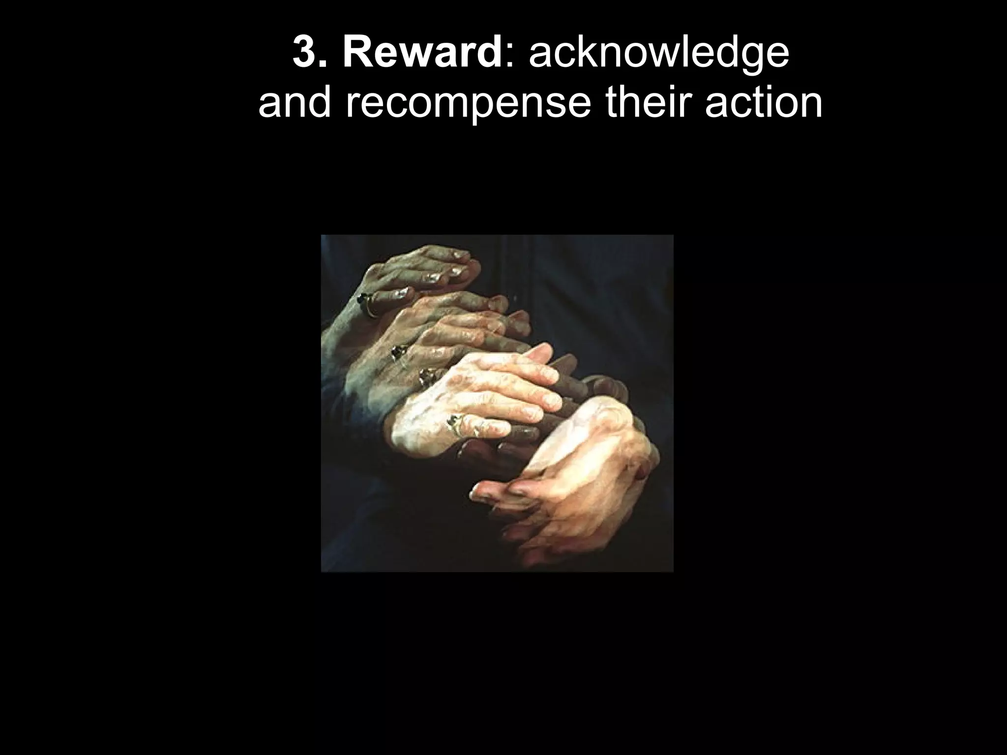 3. Reward : acknowledge and recompense their action 
