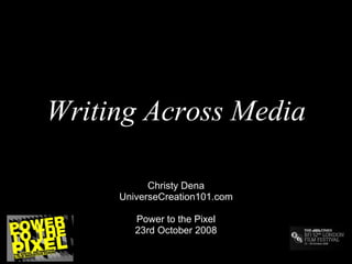 Writing Across Media Christy Dena UniverseCreation101.com Power to the Pixel 23rd October 2008 