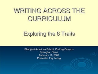 WRITING ACROSS THE CURRICULUM Exploring the 6 Traits Shanghai American School, Pudong Campus Shanghai, China February 11, 2008 Presenter: Fay Leong 