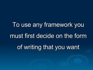 To use any framework you must first decide on the form of writing that you want 