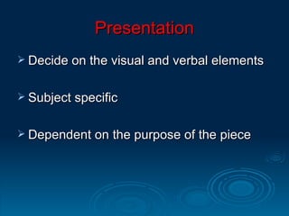Presentation Decide on the visual and verbal elements Subject specific Dependent on the purpose of the piece 