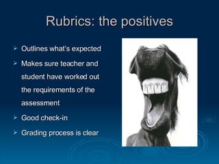 Rubrics: the positives Outlines what’s expected Makes sure teacher and student have worked out the requirements of the assessment Good check-in Grading process is clear 