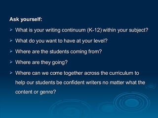 Ask yourself: What is your writing continuum (K-12) within your subject? What do you want to have at your level? Where are the students coming from? Where are they going? Where can we come together across the curriculum to help our students be confident writers no matter what the content or genre? 