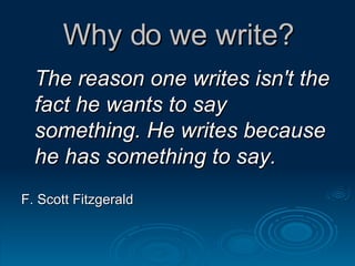 Why do we write? The reason one writes isn't the fact he wants to say something. He writes because he has something to say.   F. Scott Fitzgerald  