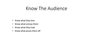 Know The Audience
• Know what they love
• Know what annoys them
• Know what they hate
• Know what pisses them off
 
