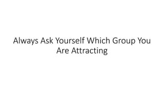 Always Ask Yourself Which Group You
Are Attracting
 