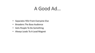 A Good Ad…
• Separates YOU From Everyone Else
• Broadens The Base Audience
• Gets People To Do Something
• Always Leads To A Lead Magnet
 