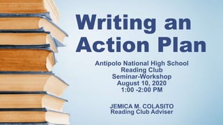 Writing an
Action Plan
Antipolo National High School
Reading Club
Seminar-Workshop
August 10, 2020
1:00 -2:00 PM
JEMICA M. COLASITO
Reading Club Adviser
 