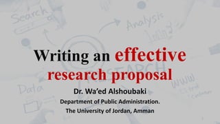 Writing an effective
research proposal
Dr. Wa’ed Alshoubaki
Department of Public Administration.
The University of Jordan, Amman
1
 