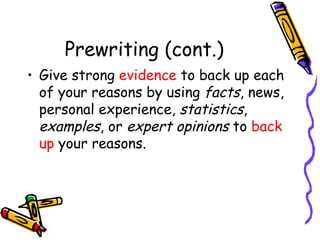 Prewriting (cont.) Give strong  evidence  to back up each of your reasons by using  facts , news, personal experience,  statistics ,  examples , or  expert opinions  to  back up  your reasons. 