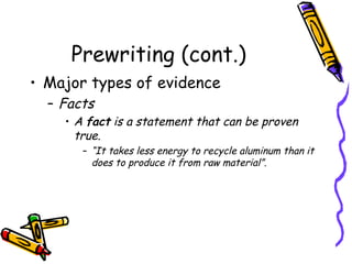 Prewriting (cont.) Major types of evidence Facts A  fact  is a statement that can be proven true.  “ It takes less energy to recycle aluminum than it does to produce it from raw material”. 