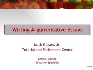 Writing Argumentative Essays Mack Gipson, Jr. Tutorial and Enrichment Center Gayla S. Keesee Education Specialist 10/2006 