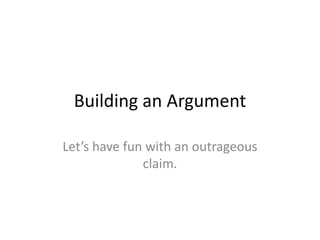 Building an Argument
Let’s have fun with an outrageous
claim.
 