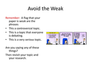 Avoid the Weak
Remember: A flag that your
paper is weak are the
phrases
• This a controversial topic.
• This is a topic that everyone
is debating.
• This is a very serious topic.
Are you saying any of these
things?
Then revisit your topic and
your research.
 