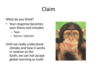 Claim
What do you think?
• Your response becomes
your thesis and includes
– Topic
– Stance / Opinion
Until we really understand
climate and how it works
in relation to the
Earth, we can not accept
global warming as truth.
 