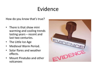 Evidence
How do you know that’s true?
• There is that show mini
warming and cooling trends
lasting years – recent and
last two centuries.
• The Little Ice Age
• Medieval Warm Period.
• Solar flares and weather
effects.
• Mount Pinatubo and other
volcanoes
 