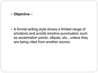  Objective –
 A formal writing style shows a limited range of
emotions and avoids emotive punctuation such
as exclamation points, ellipsis, etc., unless they
are being cited from another source.
 