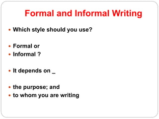 Formal and Informal Writing
 Which style should you use?
 Formal or
 Informal ?
 It depends on _
 the purpose; and
 to whom you are writing
 
