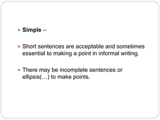  Simple –
 Short sentences are acceptable and sometimes
essential to making a point in informal writing.
 There may be incomplete sentences or
ellipsis(…) to make points.
 