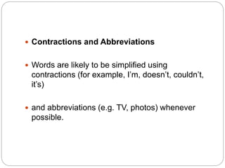  Contractions and Abbreviations
 Words are likely to be simplified using
contractions (for example, I’m, doesn’t, couldn’t,
it’s)
 and abbreviations (e.g. TV, photos) whenever
possible.
 