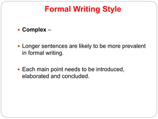 Formal Writing Style
 Complex –
 Longer sentences are likely to be more prevalent
in formal writing.
 Each main point needs to be introduced,
elaborated and concluded.
 
