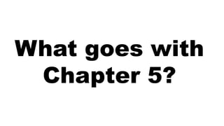 What goes with
Chapter 5?
 