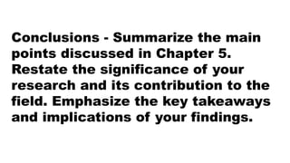Conclusions - Summarize the main
points discussed in Chapter 5.
Restate the significance of your
research and its contribution to the
field. Emphasize the key takeaways
and implications of your findings.
 