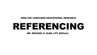 REFERENCING
ENGL100: LANGUAGE EDUCATIONAL RESEARCH
MR. MICHAEL E. ALBA, LPT, MACand
 