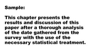 Sample:
This chapter presents the
results and discussion of this
paper after a thorough analysis
of the date gathered from the
survey with the use of the
necessary statistical treatment.
 