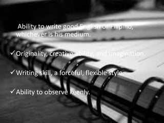  Ability to write good English or Filipino,
whichever is his medium.
Originality, creative ability, and imagination.
Writing skill, a forceful, flexible style.
Ability to observe keenly.
 