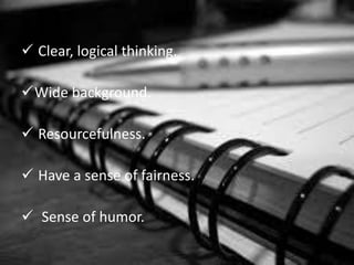  Clear, logical thinking.
Wide background.
 Resourcefulness.
 Have a sense of fairness.
 Sense of humor.
 