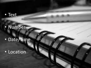 • Text
• Number
• Date/Time
• Location
 