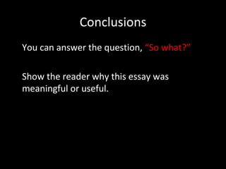 Conclusions You can answer the question,  “So what?” Show the reader why this essay was meaningful or useful. 