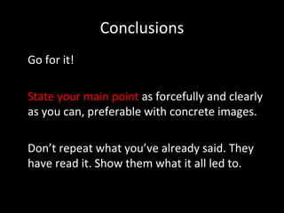 Conclusions Go for it! State your main point  as forcefully and clearly as you can, preferable with concrete images. Don’t repeat what you’ve already said. They have read it. Show them what it all led to.  