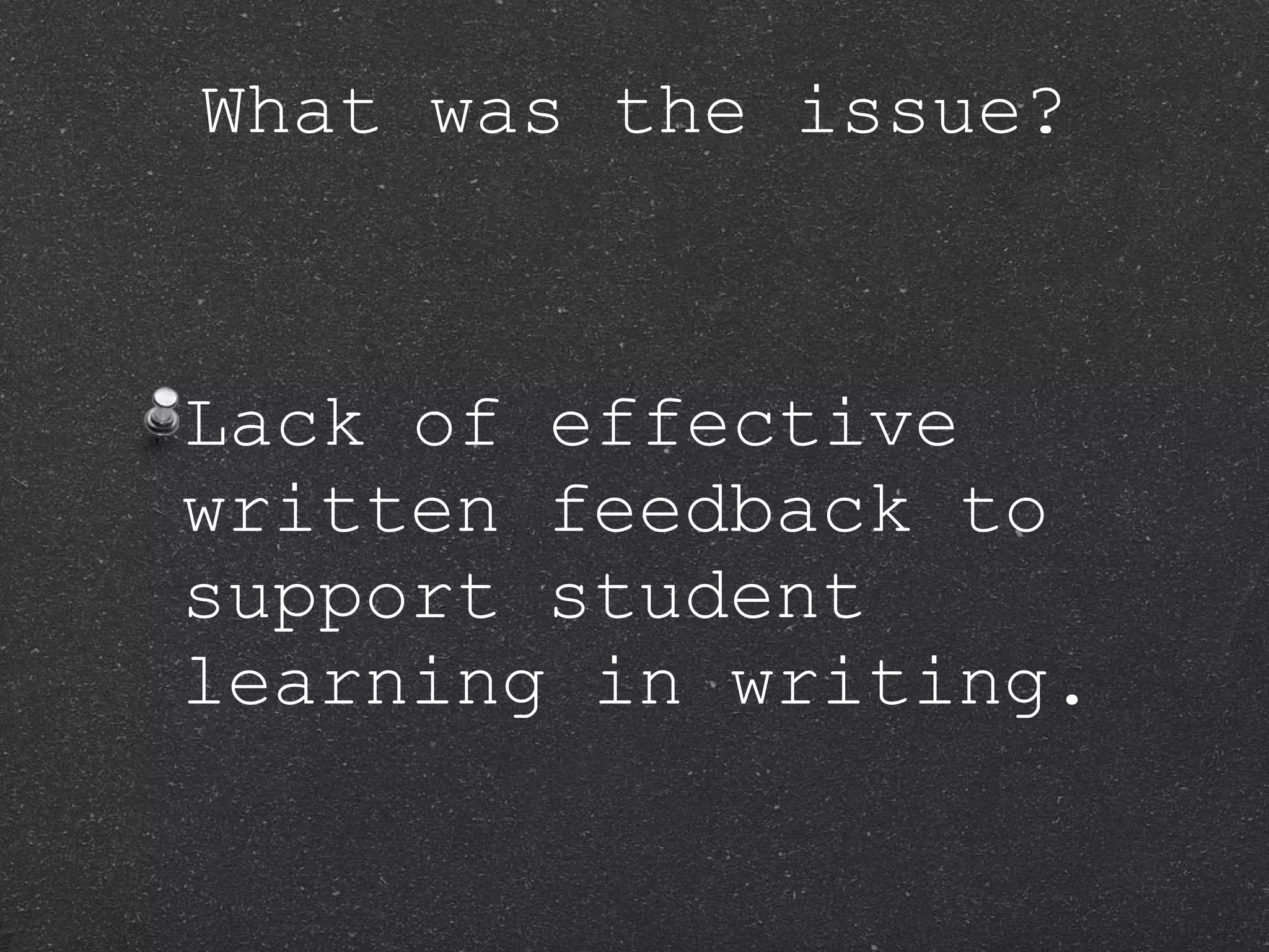 What was the issue? Lack of effective written feedback to support student learning in writing. 
