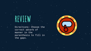 REVIEW
Directions: Choose the
correct adverb of
manner in the
parenthesis to fill in
the gaps.
 