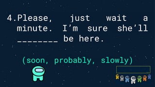 4.Please, just wait a
minute. I’m sure she’ll
________ be here.
(soon, probably, slowly)
 