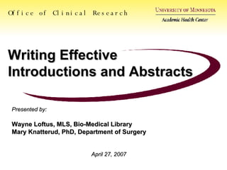 Writing Effective Introductions and Abstracts Presented by: Wayne Loftus, MLS, Bio-Medical Library Mary Knatterud, PhD, Department of Surgery April 27, 2007 Office of Clinical Research 