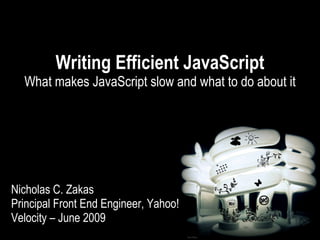 Writing Efficient JavaScript
  What makes JavaScript slow and what to do about it




Nicholas C. Zakas
Principal Front End Engineer, Yahoo!
Velocity – June 2009
 