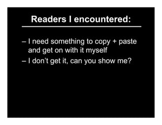 Readers I encountered:

– I need something to copy + paste
  and get on with it myself
– I don’t get it, can you show me?