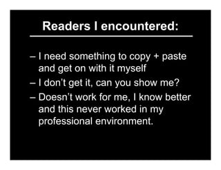 Readers I encountered:

– I need something to copy + paste
  and get on with it myself
– I don’t get it, can you show me?
...