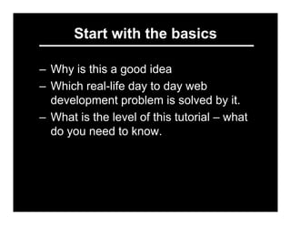 Start with the basics

– Why is this a good idea
– Which real-life day to day web
  development problem is solved by it.
–...