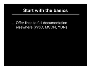 Start with the basics

– Offer links to full documentation
  elsewhere (W3C, MSDN, YDN)
– Offer the download package with ...